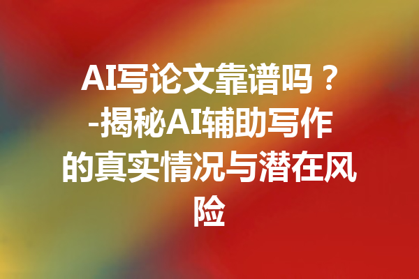 AI写论文靠谱吗?-揭秘AI辅助写作的真实情况与潜在风险
