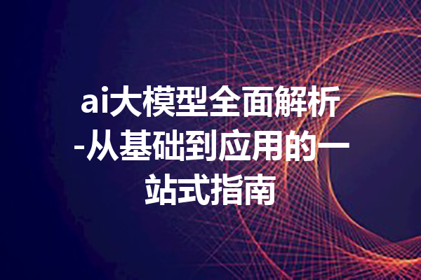 ai大模型全面解析-从基础到应用的一站式指南