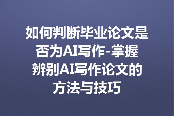 如何判断毕业论文是否为AI写作-掌握辨别AI写作论文的方法与技巧