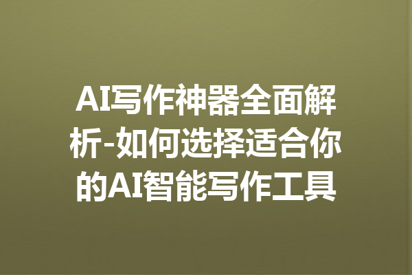 AI写作神器全面解析-如何选择适合你的AI智能写作工具