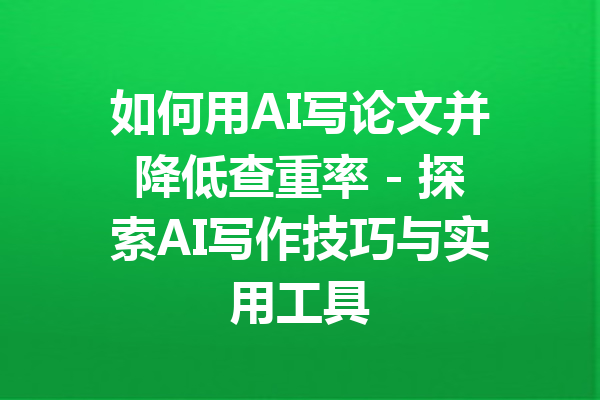 如何用AI写论文并降低查重率 - 探索AI写作技巧与实用工具