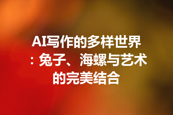 AI写作的多样世界:兔子、海螺与艺术的完美结合