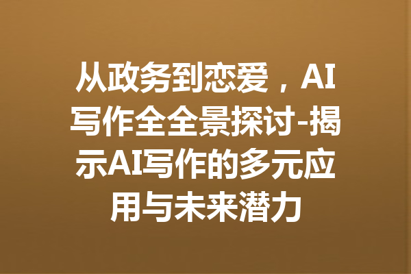 从政务到恋爱,AI写作全全景探讨-揭示AI写作的多元应用与未来潜力