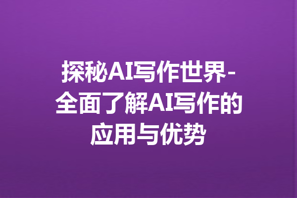 探秘AI写作世界-全面了解AI写作的应用与优势