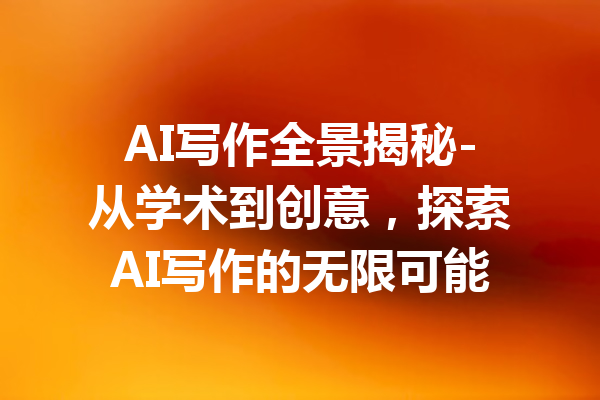 AI写作全景揭秘-从学术到创意，探索AI写作的无限可能