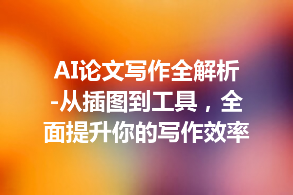 AI论文写作全解析-从插图到工具,全面提升你的写作效率