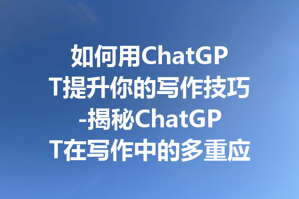 如何用ChatGPT提升你的写作技巧-揭秘ChatGPT在写作中的多重应用