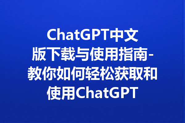 ChatGPT中文版下载与使用指南-教你如何轻松获取和使用ChatGPT中文版本!