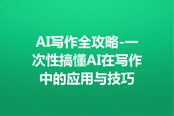 AI写作全攻略-一次性搞懂AI在写作中的应用与技巧