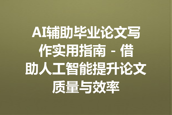 AI辅助毕业论文写作实用指南 - 借助人工智能提升论文质量与效率