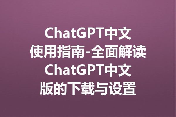 ChatGPT中文使用指南-全面解读ChatGPT中文版的下载与设置