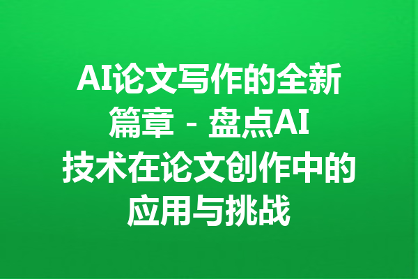 AI论文写作的全新篇章 - 盘点AI技术在论文创作中的应用与挑战