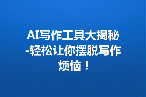 AI写作工具大揭秘-轻松让你摆脱写作烦恼!