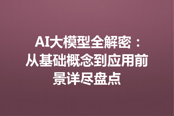 AI大模型全解密:从基础概念到应用前景详尽盘点