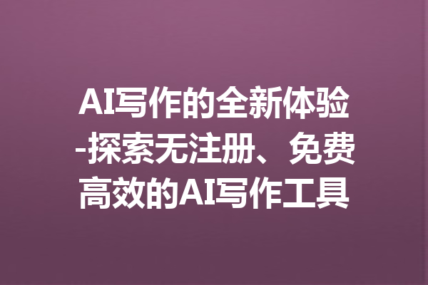 AI写作的全新体验-探索无注册、免费高效的AI写作工具