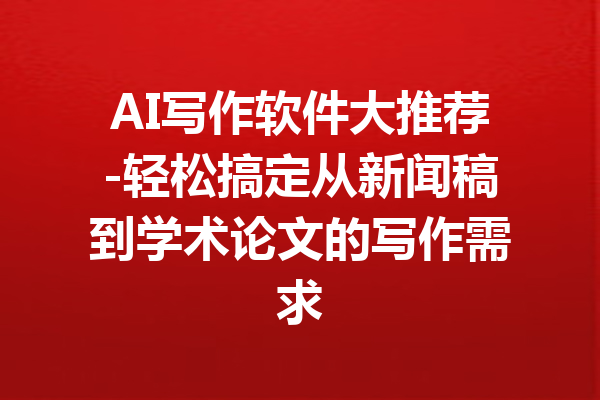 AI写作软件大推荐-轻松搞定从新闻稿到学术论文的写作需求