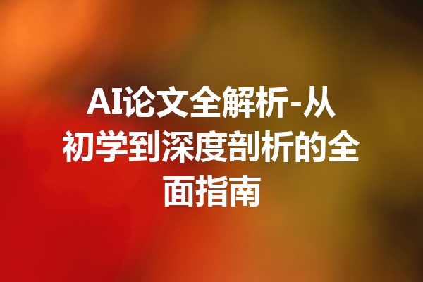 AI论文全解析-从初学到深度剖析的全面指南