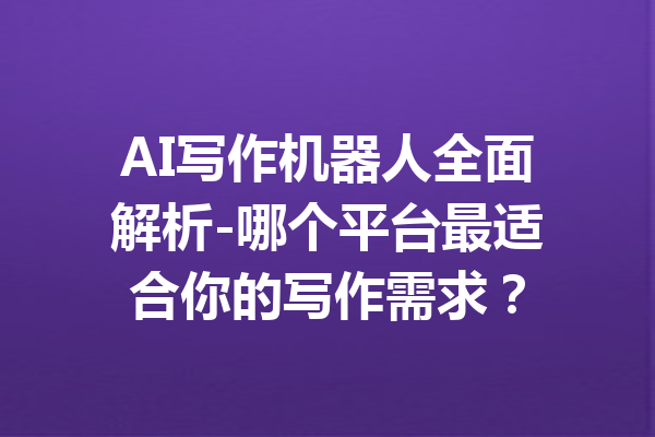 AI写作机器人全面解析-哪个平台最适合你的写作需求?