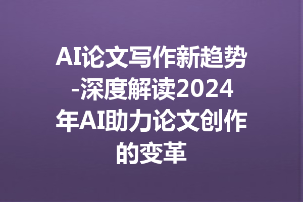 AI论文写作新趋势-深度解读2024年AI助力论文创作的变革