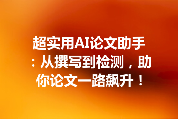 超实用AI论文助手:从撰写到检测,助你论文一路飙升!