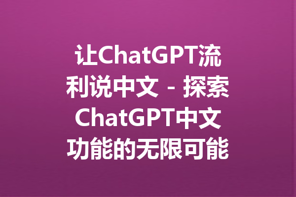 让ChatGPT流利说中文 - 探索ChatGPT中文功能的无限可能