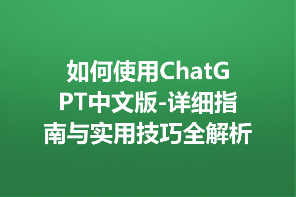 如何使用ChatGPT中文版-详细指南与实用技巧全解析