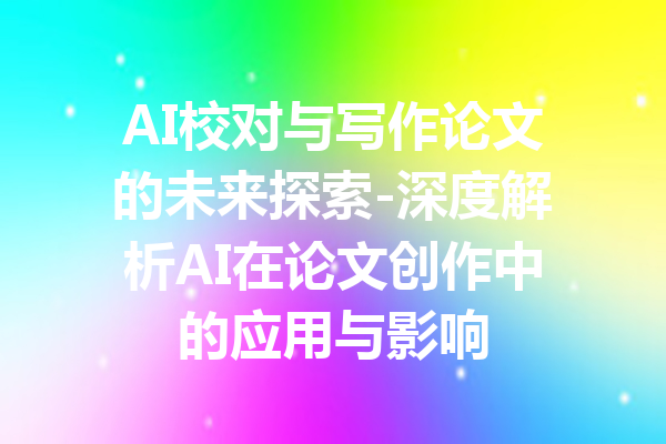 AI校对与写作论文的未来探索-深度解析AI在论文创作中的应用与影响