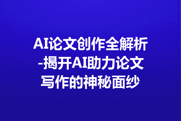 AI论文创作全解析-揭开AI助力论文写作的神秘面纱