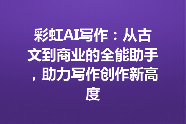 彩虹AI写作:从古文到商业的全能助手,助力写作创作新高度