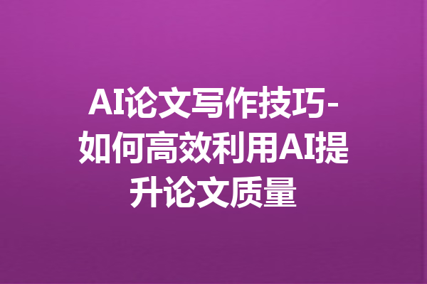 AI论文写作技巧-如何高效利用AI提升论文质量