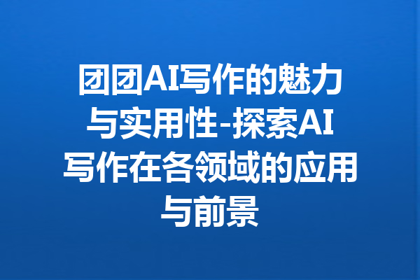团团AI写作的魅力与实用性-探索AI写作在各领域的应用与前景