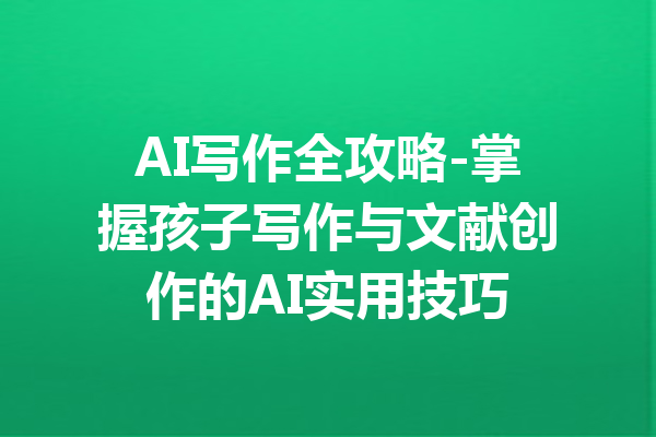 AI写作全攻略-掌握孩子写作与文献创作的AI实用技巧