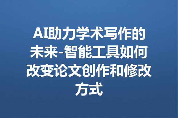AI助力学术写作的未来-智能工具如何改变论文创作和修改方式
