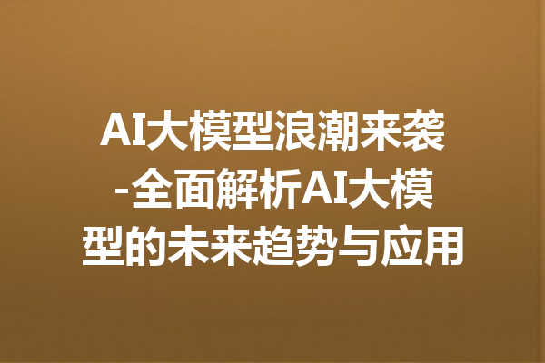 AI大模型浪潮来袭-全面解析AI大模型的未来趋势与应用