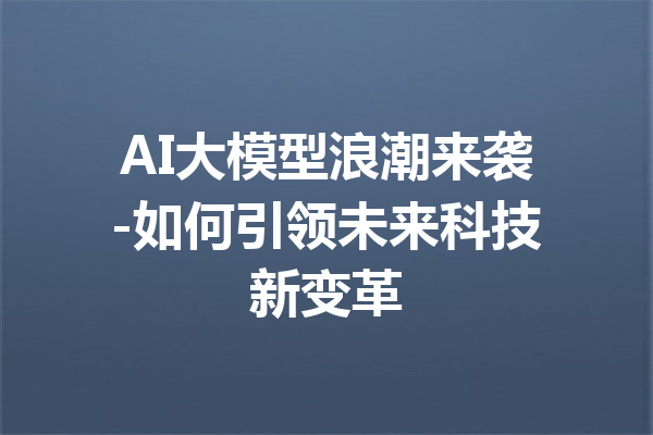 AI大模型浪潮来袭-如何引领未来科技新变革