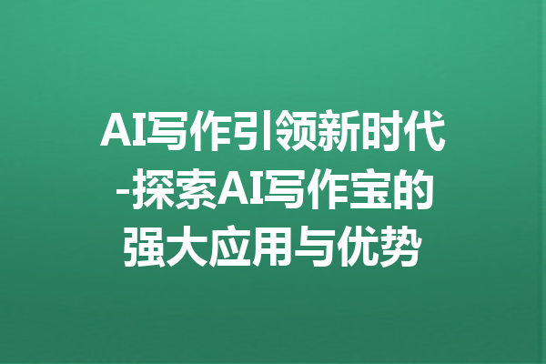 AI写作引领新时代-探索AI写作宝的强大应用与优势