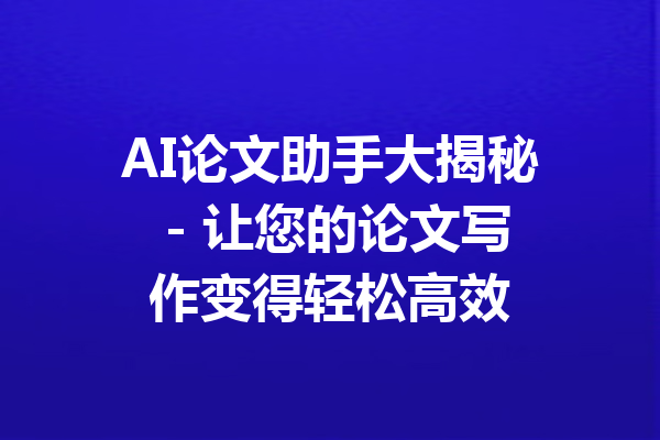 AI论文助手大揭秘 - 让您的论文写作变得轻松高效