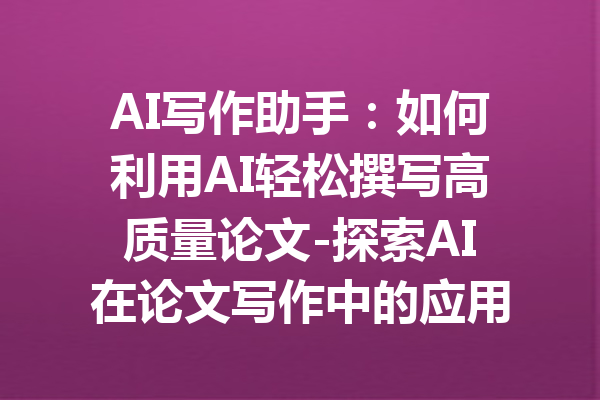 AI写作助手:如何利用AI轻松撰写高质量论文-探索AI在论文写作中的应用与优势