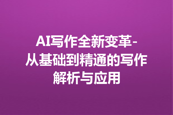 AI写作全新变革-从基础到精通的写作解析与应用