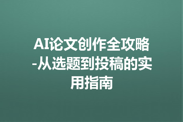 AI论文创作全攻略-从选题到投稿的实用指南