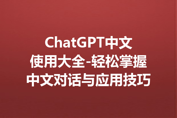 ChatGPT中文使用大全-轻松掌握中文对话与应用技巧