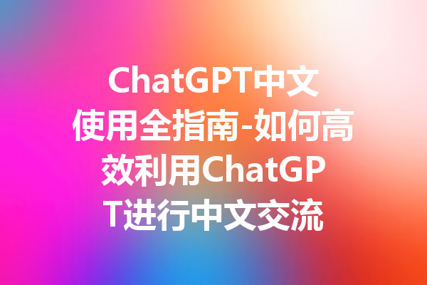 ChatGPT中文使用全指南-如何高效利用ChatGPT进行中文交流