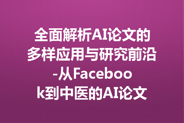 全面解析AI论文的多样应用与研究前沿-从Facebook到中医的AI论文探索