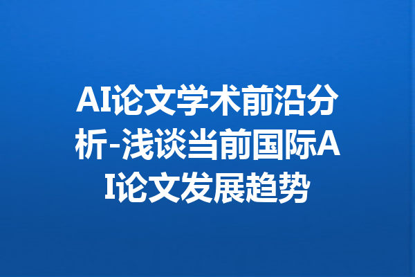 AI论文学术前沿分析-浅谈当前国际AI论文发展趋势