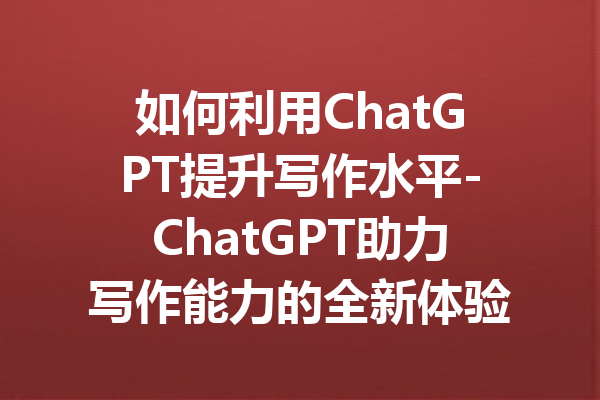 如何利用ChatGPT提升写作水平-ChatGPT助力写作能力的全新体验
