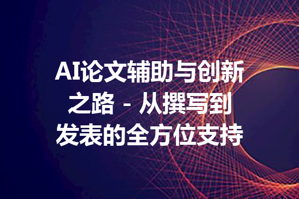 AI论文辅助与创新之路 - 从撰写到发表的全方位支持
