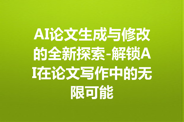 AI论文生成与修改的全新探索-解锁AI在论文写作中的无限可能