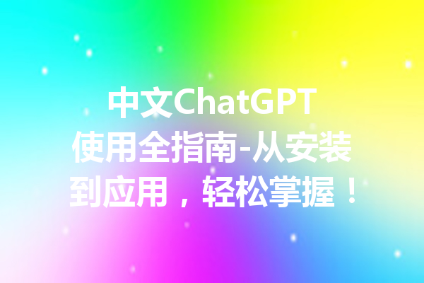 中文ChatGPT使用全指南-从安装到应用,轻松掌握!
