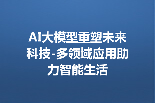 AI大模型重塑未来科技-多领域应用助力智能生活