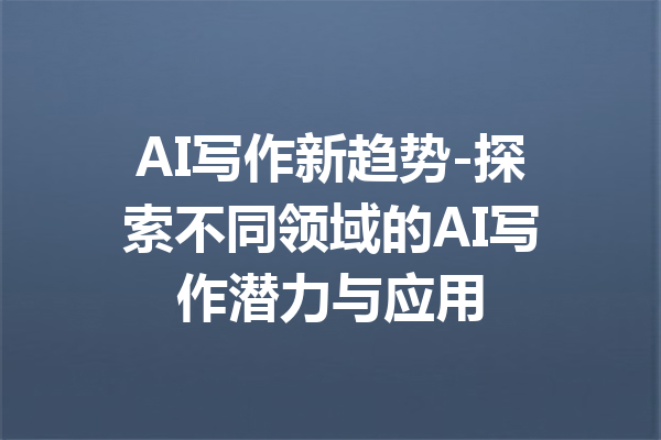 AI写作新趋势-探索不同领域的AI写作潜力与应用